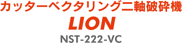 カッターベクタリング二軸破砕機 LION NST-222-VC